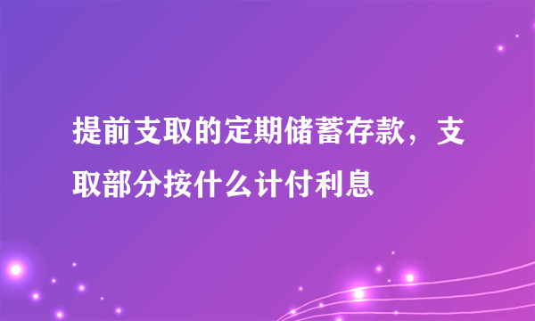 提前支取的定期储蓄存款，支取部分按什么计付利息