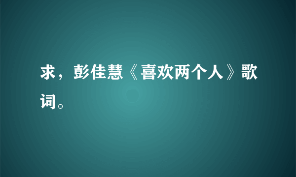 求，彭佳慧《喜欢两个人》歌词。