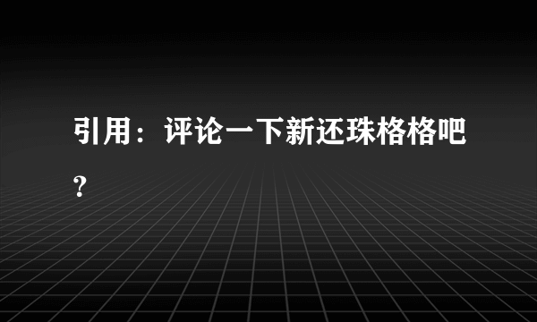 引用：评论一下新还珠格格吧？