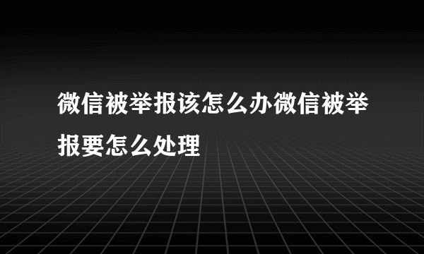 微信被举报该怎么办微信被举报要怎么处理