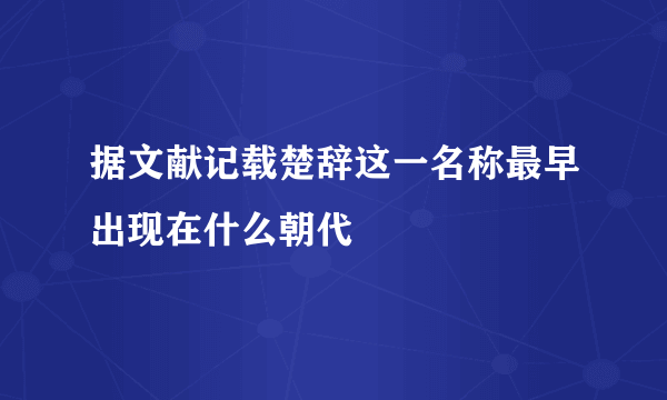 据文献记载楚辞这一名称最早出现在什么朝代