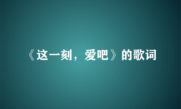 《这一刻，爱吧》的歌词