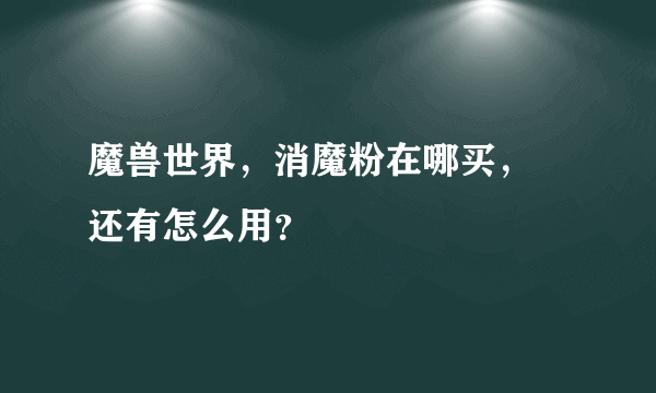 魔兽世界，消魔粉在哪买， 还有怎么用？