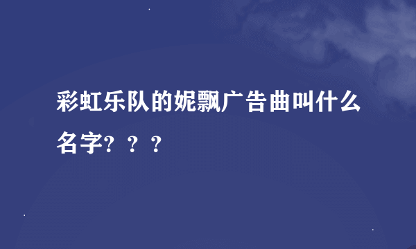 彩虹乐队的妮飘广告曲叫什么名字？？？