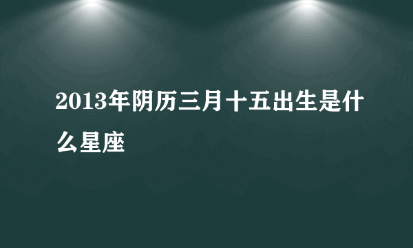 2013年阴历三月十五出生是什么星座