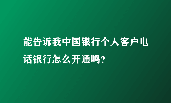 能告诉我中国银行个人客户电话银行怎么开通吗？