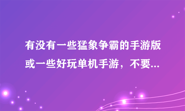 有没有一些猛象争霸的手游版或一些好玩单机手游，不要那种存档类的，要无限循环的，