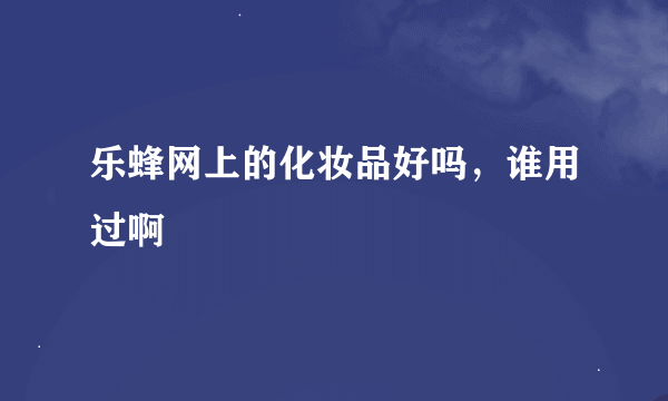 乐蜂网上的化妆品好吗，谁用过啊