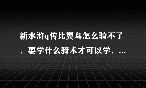 新水浒q传比翼鸟怎么骑不了，要学什么骑术才可以学，在哪学？