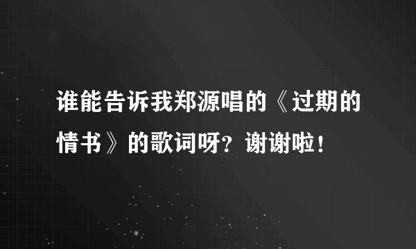 谁能告诉我郑源唱的《过期的情书》的歌词呀？谢谢啦！