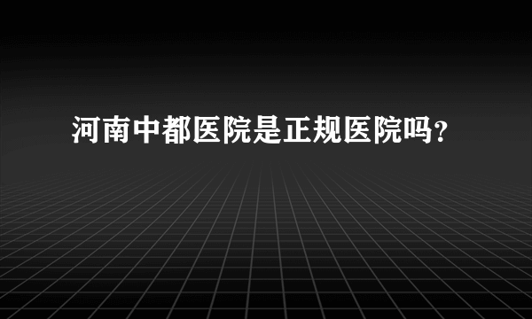 河南中都医院是正规医院吗？