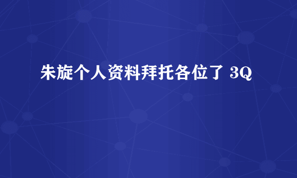 朱旋个人资料拜托各位了 3Q