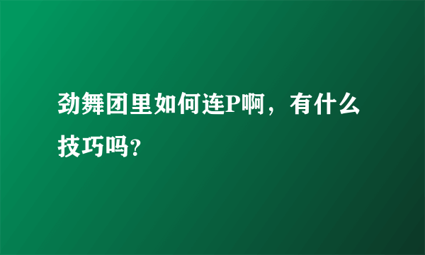 劲舞团里如何连P啊，有什么技巧吗？