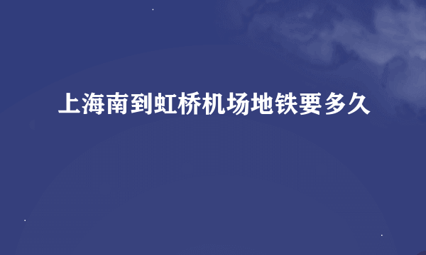 上海南到虹桥机场地铁要多久