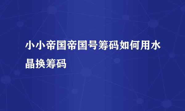 小小帝国帝国号筹码如何用水晶换筹码