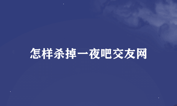 怎样杀掉一夜吧交友网