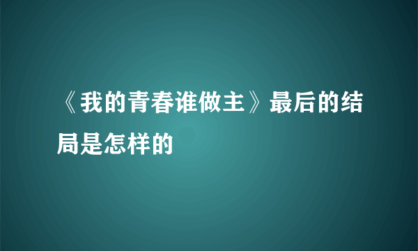 《我的青春谁做主》最后的结局是怎样的