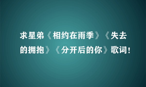 求星弟《相约在雨季》《失去的拥抱》《分开后的你》歌词！