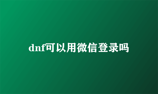 dnf可以用微信登录吗