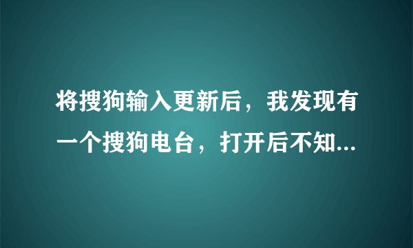 将搜狗输入更新后，我发现有一个搜狗电台，打开后不知道怎样关闭它？？？请务必详细点，我是小白···