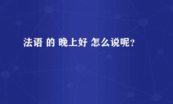 法语 的 晚上好 怎么说呢？