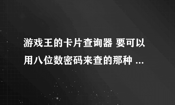 游戏王的卡片查询器 要可以用八位数密码来查的那种 谢谢咯！求大神帮助