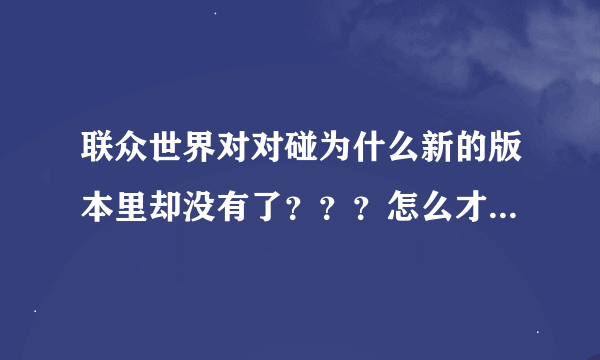 联众世界对对碰为什么新的版本里却没有了？？？怎么才能玩联众的对对碰 连网站上都不能玩~~谁能告诉我