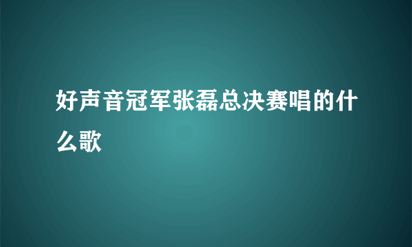 好声音冠军张磊总决赛唱的什么歌