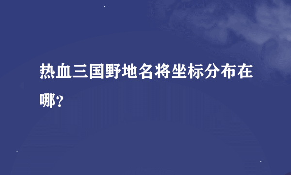 热血三国野地名将坐标分布在哪？