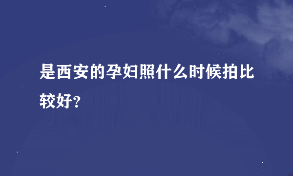 是西安的孕妇照什么时候拍比较好？