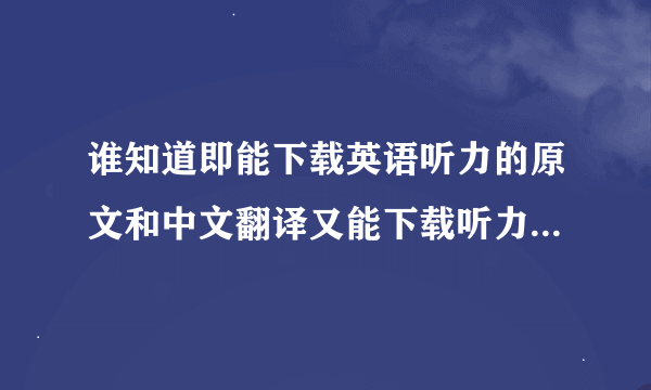 谁知道即能下载英语听力的原文和中文翻译又能下载听力语音的网站