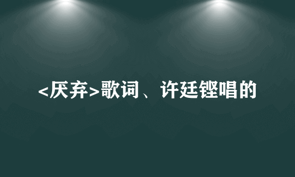 <厌弃>歌词、许廷铿唱的