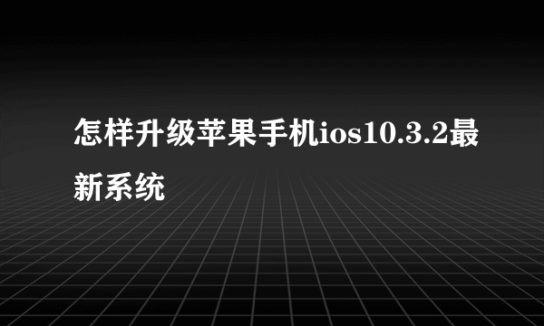 怎样升级苹果手机ios10.3.2最新系统