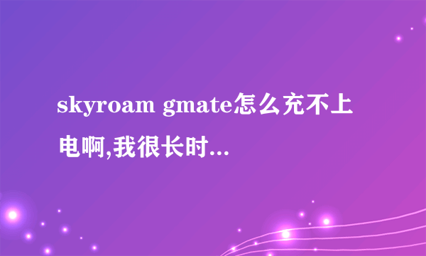 skyroam gmate怎么充不上电啊,我很长时间没有充了，在家里放着，现在怎么不能充电了