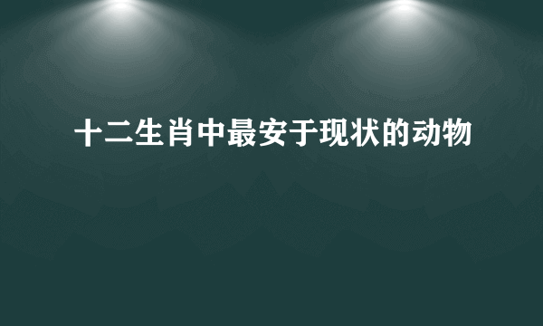 十二生肖中最安于现状的动物