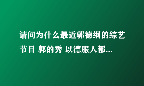 请问为什么最近郭德纲的综艺节目 郭的秀 以德服人都停播了 最近新的相声也没有了