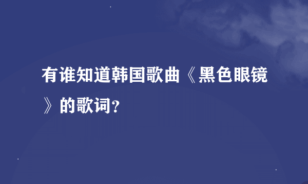 有谁知道韩国歌曲《黑色眼镜》的歌词？