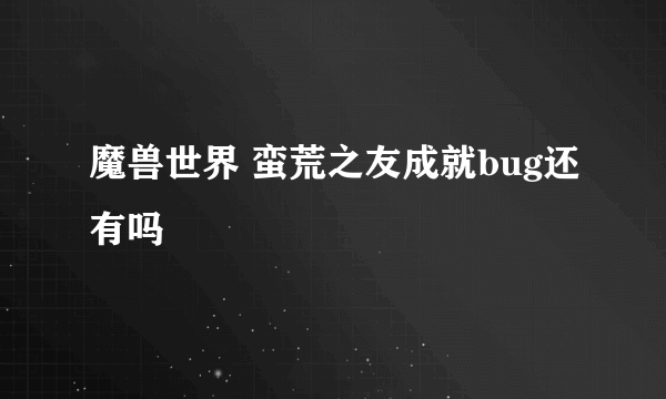 魔兽世界 蛮荒之友成就bug还有吗