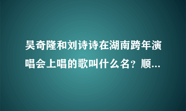 吴奇隆和刘诗诗在湖南跨年演唱会上唱的歌叫什么名？顺便说一句，第一次发现刘诗诗其实挺漂亮的。