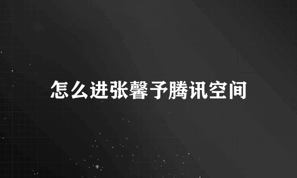 怎么进张馨予腾讯空间