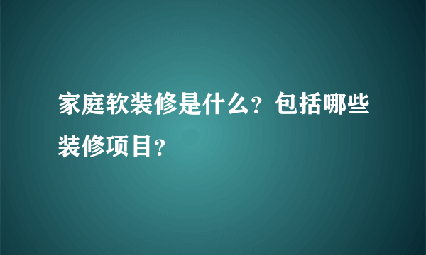 家庭软装修是什么？包括哪些装修项目？