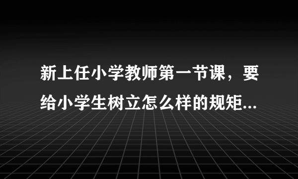 新上任小学教师第一节课，要给小学生树立怎么样的规矩呢！具体开场白怎么说？