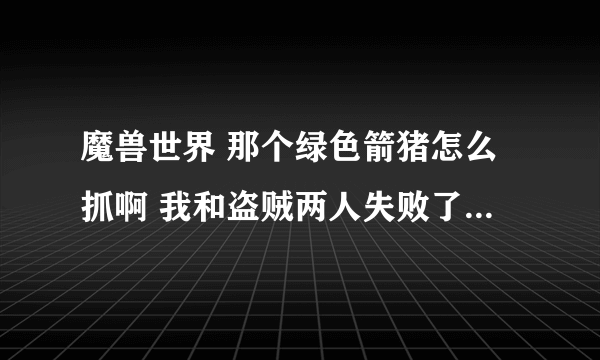 魔兽世界 那个绿色箭猪怎么抓啊 我和盗贼两人失败了无数次 冰冻也免疫 我装等489 盗贼500+