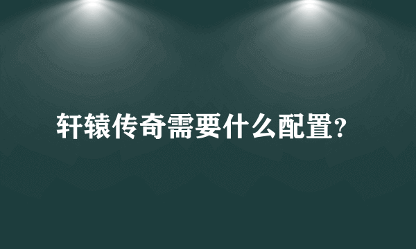 轩辕传奇需要什么配置？