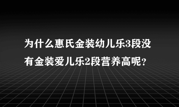 为什么惠氏金装幼儿乐3段没有金装爱儿乐2段营养高呢？