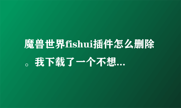 魔兽世界fishui插件怎么删除。我下载了一个不想用了，怎么删掉。