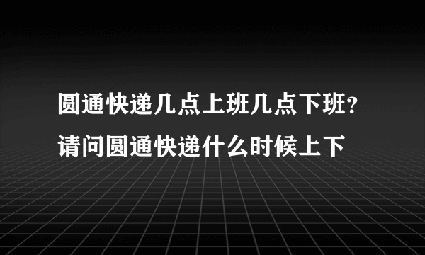 圆通快递几点上班几点下班？请问圆通快递什么时候上下