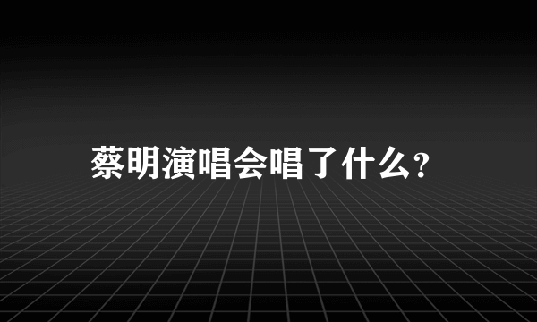 蔡明演唱会唱了什么？