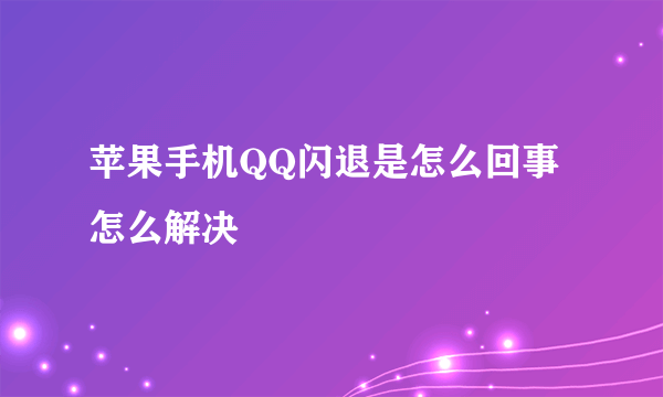 苹果手机QQ闪退是怎么回事怎么解决