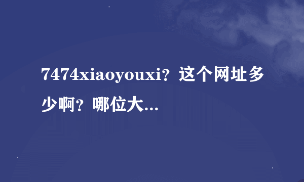 7474xiaoyouxi？这个网址多少啊？哪位大神给个地址啊？